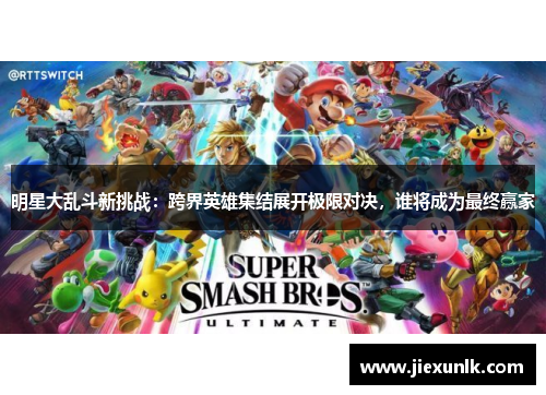 明星大乱斗新挑战：跨界英雄集结展开极限对决，谁将成为最终赢家