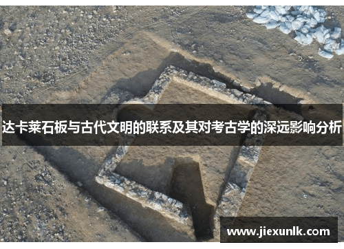 达卡莱石板与古代文明的联系及其对考古学的深远影响分析