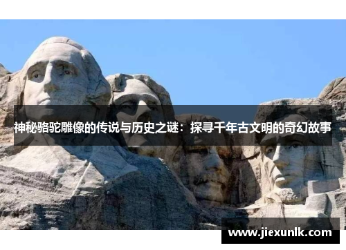 神秘骆驼雕像的传说与历史之谜：探寻千年古文明的奇幻故事